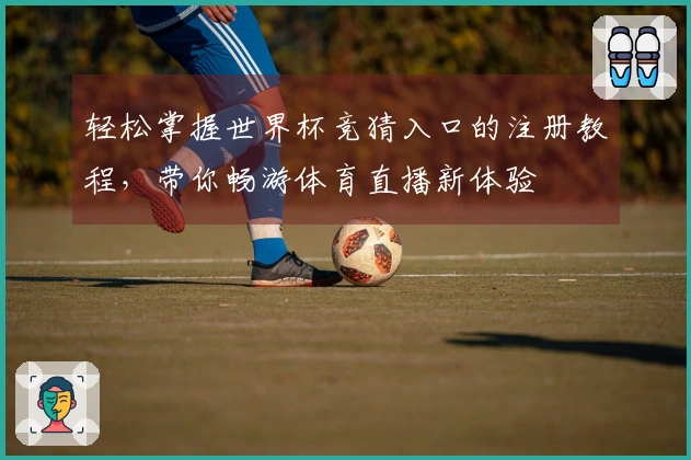 轻松掌握世界杯竞猜入口的注册教程，带你畅游体育直播新体验
