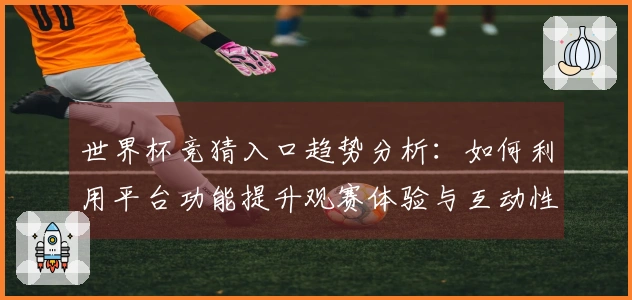 世界杯竞猜入口趋势分析：如何利用平台功能提升观赛体验与互动性
