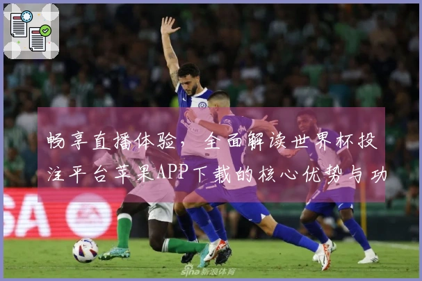 畅享直播体验，全面解读世界杯投注平台苹果APP下载的核心优势与功能特点