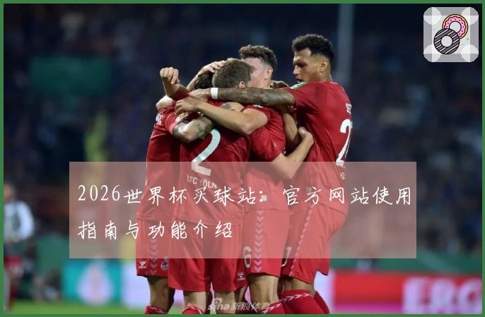 2026世界杯买球站：官方网站使用指南与功能介绍