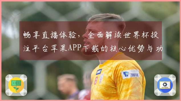 畅享直播体验，全面解读世界杯投注平台苹果APP下载的核心优势与功能特点