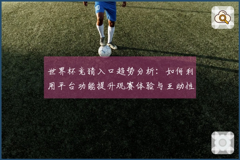 世界杯竞猜入口趋势分析：如何利用平台功能提升观赛体验与互动性