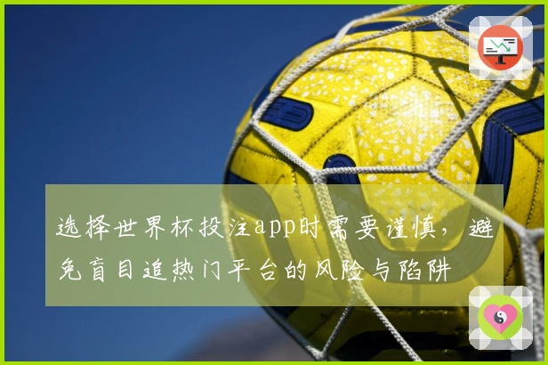 选择世界杯投注app时需要谨慎，避免盲目追热门平台的风险与陷阱