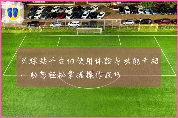 买球站平台的使用体验与功能介绍，助您轻松掌握操作技巧