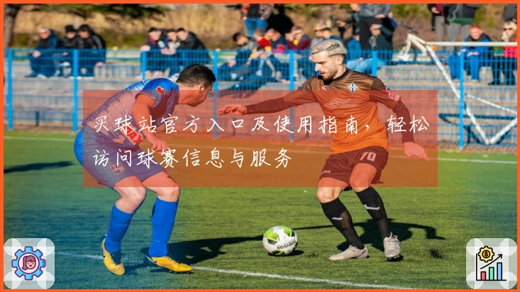 买球站官方入口及使用指南，轻松访问球赛信息与服务