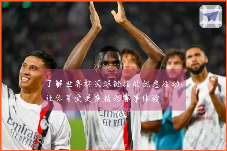 了解世界杯买球链接的优惠活动，让你享受更多精彩赛事体验