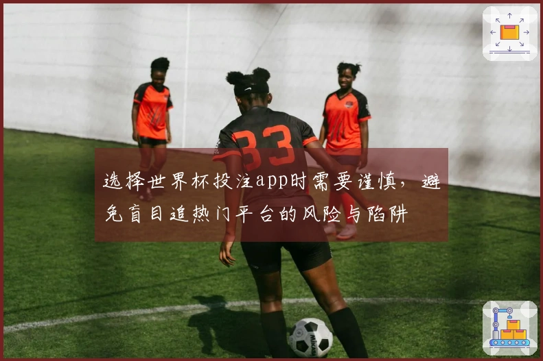 选择世界杯投注app时需要谨慎，避免盲目追热门平台的风险与陷阱