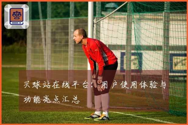 买球站在线平台：用户使用体验与功能亮点汇总