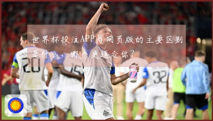 世界杯投注APP与网页版的主要区别是什么，哪个更适合你？