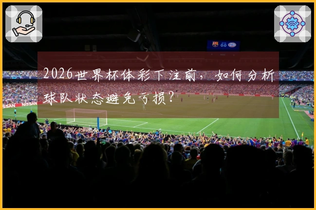 2026世界杯体彩下注前，如何分析球队状态避免亏损？