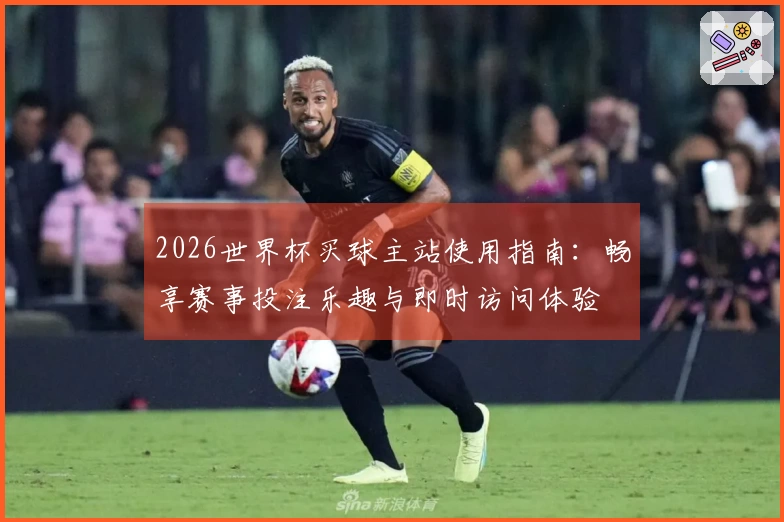 2026世界杯买球主站使用指南：畅享赛事投注乐趣与即时访问体验