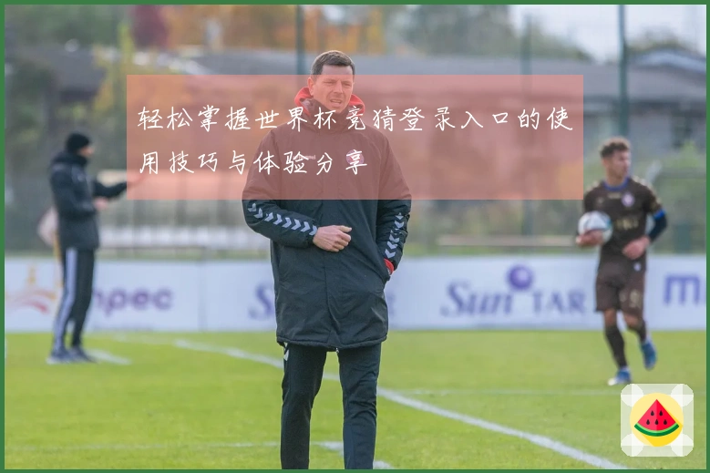 轻松掌握世界杯竞猜登录入口的使用技巧与体验分享