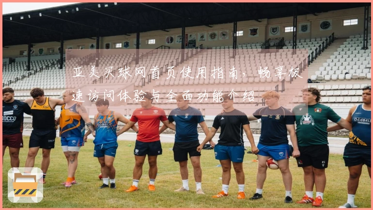 亚美买球网首页使用指南,畅享极速访问体验与全面功能介绍